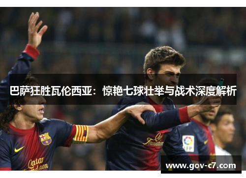 巴萨狂胜瓦伦西亚：惊艳七球壮举与战术深度解析