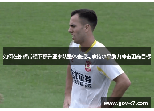 如何在谢晖带领下提升亚泰队整体表现与竞技水平助力冲击更高目标